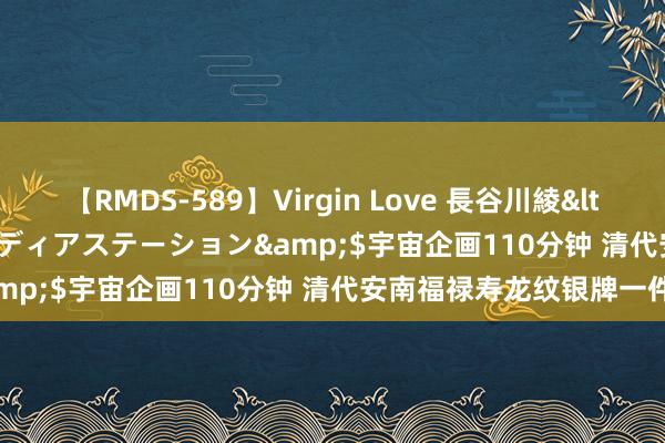 【RMDS-589】Virgin Love 長谷川綾</a>2010-05-17メディアステーション&$宇宙企画110分钟 清代安南福禄寿龙纹银牌一件