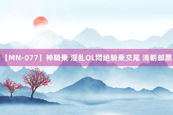 【MN-077】神騎乗 淫乱OL悶絶騎乗交尾 清朝邮票