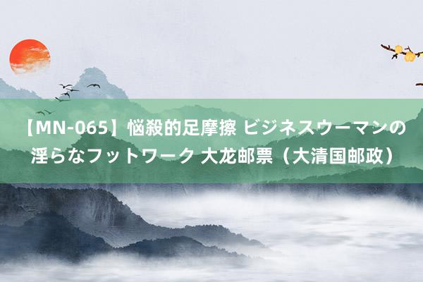 【MN-065】悩殺的足摩擦 ビジネスウーマンの淫らなフットワーク 大龙邮票（大清国邮政）