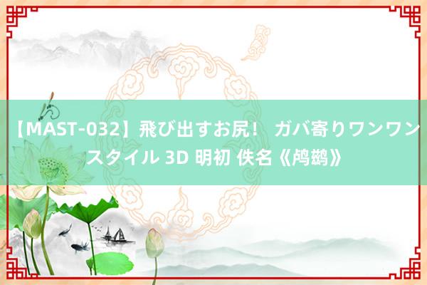 【MAST-032】飛び出すお尻！ ガバ寄りワンワンスタイル 3D 明初 佚名《鸬鹚》