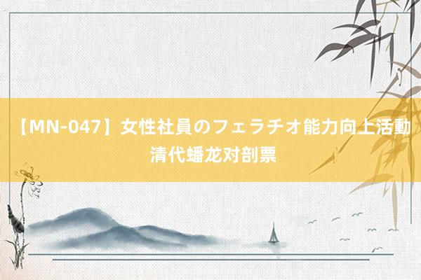 【MN-047】女性社員のフェラチオ能力向上活動 清代蟠龙对剖票