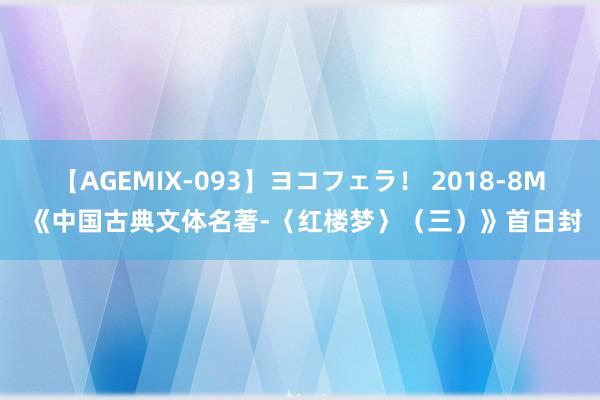 【AGEMIX-093】ヨコフェラ！ 2018-8M 《中国古典文体名著-〈红楼梦〉（三）》首日封