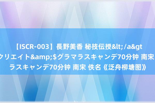 【ISCR-003】長野美香 秘技伝授</a>2011-09-08SODクリエイト&$グラマラスキャンデ70分钟 南宋 佚名《泛舟柳塘图》