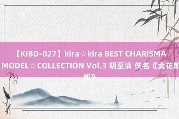 【KIBD-027】kira☆kira BEST CHARISMA☆MODEL☆COLLECTION Vol.3 明至清 佚名《卖花郎》