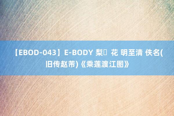 【EBOD-043】E-BODY 梨々花 明至清 佚名(旧传赵芾)《乘莲渡江图》