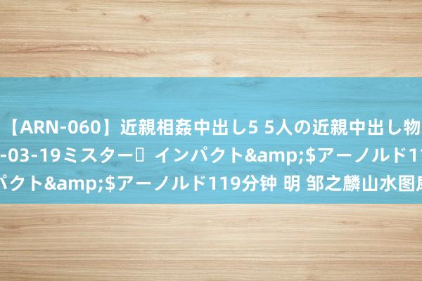 【ARN-060】近親相姦中出し5 5人の近親中出し物語</a>2008-03-19ミスター・インパクト&$アーノルド119分钟 明 邹之麟山水图扇面