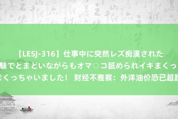 【LESJ-316】仕事中に突然レズ痴漢された私（ノンケ）初めての経験でとまどいながらもオマ○コ舐められイキまくっちゃいました！ 财经不雅察：外洋油价恐已超跌 欧佩克或减产抬价