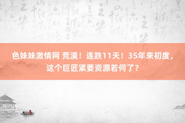 色妹妹激情网 荒漠！连跌11天！35年来初度，这个巨匠紧要资源若何了？