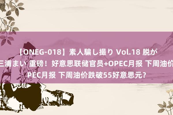 【ONEG-018】素人騙し撮り Vol.18 脱がし屋 美人限定。 三浦まい 重磅！好意思联储官员+OPEC月报 下周油价跌破55好意思元？