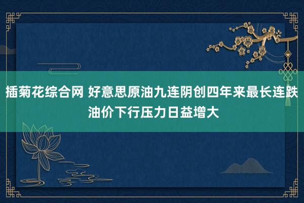 插菊花综合网 好意思原油九连阴创四年来最长连跌 油价下行压力日益增大