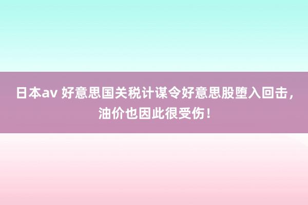 日本av 好意思国关税计谋令好意思股堕入回击，油价也因此很受伤！