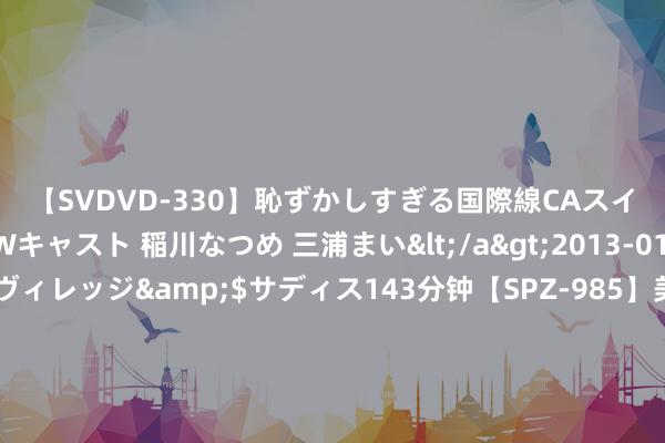 【SVDVD-330】恥ずかしすぎる国際線CAスイートクラス研修 Wキャスト 稲川なつめ 三浦まい</a>2013-01-10サディスティックヴィレッジ&$サディス143分钟【SPZ-985】美女限定公開エロ配信生中継！素人娘、カップルたちがいたずら、フェラ、セクロスで完全アウトな映像集 好意思国放生沙特土耳其却穷追猛打，油市且看另外两国色彩