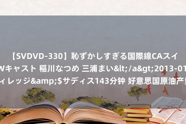 【SVDVD-330】恥ずかしすぎる国際線CAスイートクラス研修 Wキャスト 稲川なつめ 三浦まい</a>2013-01-10サディスティックヴィレッジ&$サディス143分钟 好意思国原油产量大增的“元勋”要没落了？三大强势利好或齐无法提拔它