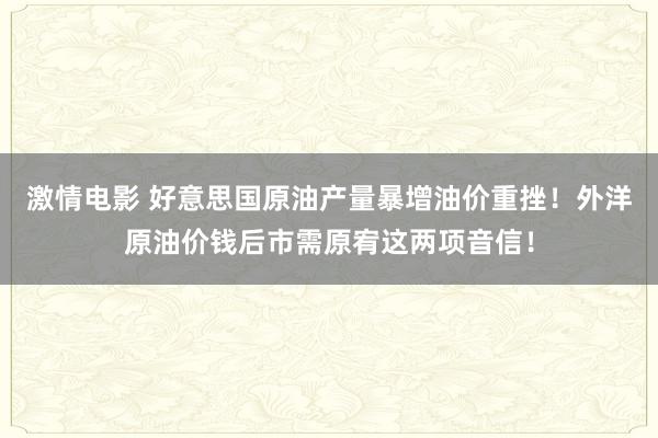 激情电影 好意思国原油产量暴增油价重挫！外洋原油价钱后市需原宥这两项音信！