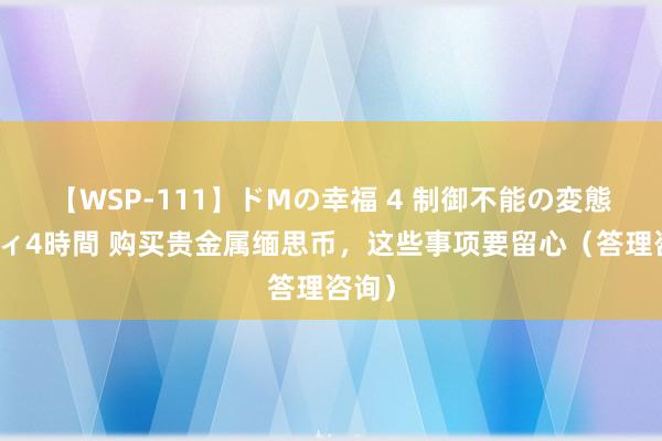 【WSP-111】ドMの幸福 4 制御不能の変態ボディ4時間 购买贵金属缅思币，这些事项要留心（答理咨询）