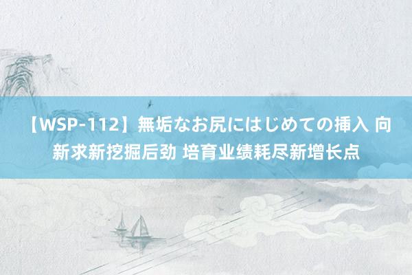 【WSP-112】無垢なお尻にはじめての挿入 向新求新挖掘后劲 培育业绩耗尽新增长点