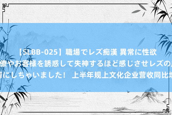 【SLBB-025】職場でレズ痴漢 異常に性欲の強い私（真性レズ）同僚やお客様を誘惑して失神するほど感じさせレズの虜にしちゃいました！ 上半年规上文化企业营收同比增长7.5%（新数据 新看点）