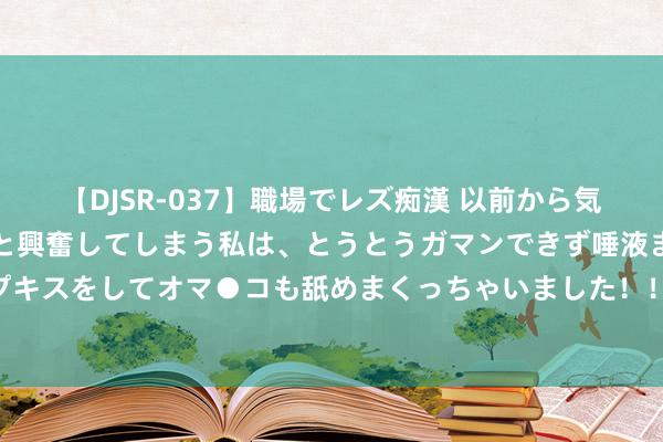 【DJSR-037】職場でレズ痴漢 以前から気になるあの娘を見つけると興奮してしまう私は、とうとうガマンできず唾液まみれでディープキスをしてオマ●コも舐めまくっちゃいました！！ 上交所制定新一轮指数业务三年活动决策