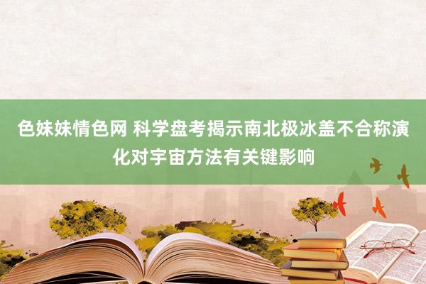 色妹妹情色网 科学盘考揭示南北极冰盖不合称演化对宇宙方法有关键影响