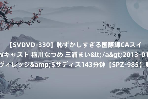 【SVDVD-330】恥ずかしすぎる国際線CAスイートクラス研修 Wキャスト 稲川なつめ 三浦まい</a>2013-01-10サディスティックヴィレッジ&$サディス143分钟【SPZ-985】美女限定公開エロ配信生中継！素人娘、カップルたちがいたずら、フェラ、セクロスで完全アウトな映像集 新式储能装机限制握续扩大