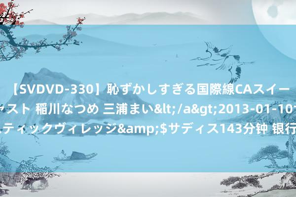 【SVDVD-330】恥ずかしすぎる国際線CAスイートクラス研修 Wキャスト 稲川なつめ 三浦まい</a>2013-01-10サディスティックヴィレッジ&$サディス143分钟 银行答理市集存续界限超28万亿元