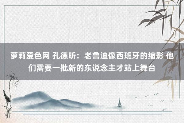 萝莉爱色网 孔德昕：老鲁迪像西班牙的缩影 他们需要一批新的东说念主才站上舞台