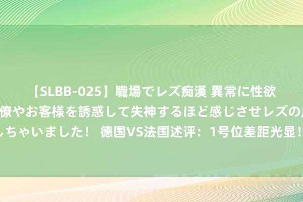 【SLBB-025】職場でレズ痴漢 異常に性欲の強い私（真性レズ）同僚やお客様を誘惑して失神するほど感じさせレズの虜にしちゃいました！ 德国VS法国述评：1号位差距光显！施罗德少许带面 五外射穿联防