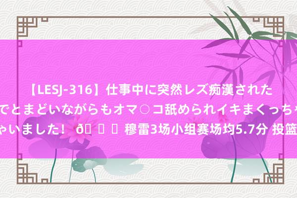 【LESJ-316】仕事中に突然レズ痴漢された私（ノンケ）初めての経験でとまどいながらもオマ○コ舐められイキまくっちゃいました！ ?穆雷3场小组赛场均5.7分 投篮掷中率33% 三分掷中率10%