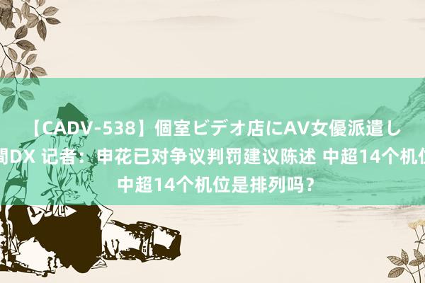 【CADV-538】個室ビデオ店にAV女優派遣します。8時間DX 记者：申花已对争议判罚建议陈述 中超14个机位是排列吗？