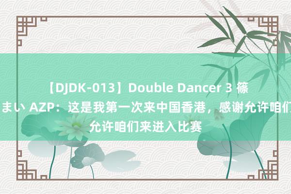 【DJDK-013】Double Dancer 3 篠田ゆう 三浦まい AZP：这是我第一次来中国香港，感谢允许咱们来进入比赛