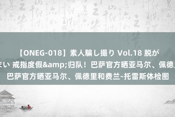 【ONEG-018】素人騙し撮り Vol.18 脱がし屋 美人限定。 三浦まい 戒指度假&归队！巴萨官方晒亚马尔、佩德里和费兰-托雷斯体检图