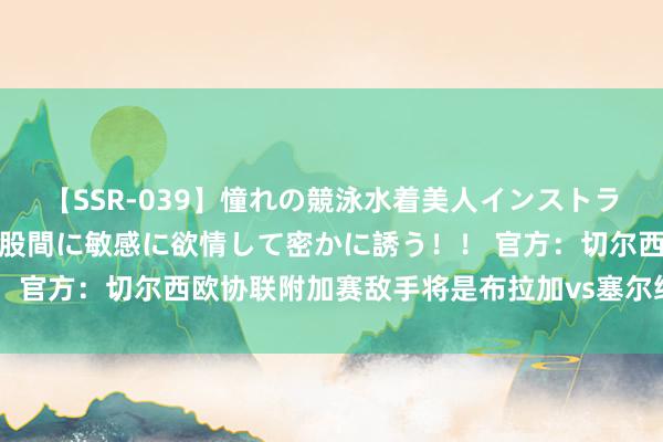 【SSR-039】憧れの競泳水着美人インストラクターは生徒のモッコリ股間に敏感に欲情して密かに誘う！！ 官方：切尔西欧协联附加赛敌手将是布拉加vs塞尔维特的败者