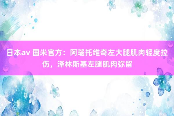 日本av 国米官方：阿瑙托维奇左大腿肌肉轻度拉伤，泽林斯基左腿肌肉弥留