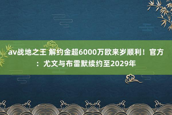 av战地之王 解约金超6000万欧来岁顺利！官方：尤文与布雷默续约至2029年