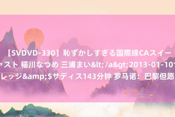 【SVDVD-330】恥ずかしすぎる国際線CAスイートクラス研修 Wキャスト 稲川なつめ 三浦まい</a>2013-01-10サディスティックヴィレッジ&$サディス143分钟 罗马诺：巴黎但愿帕乔本周能接纳体检，here we go很快到来