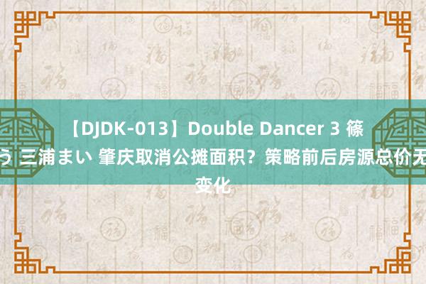 【DJDK-013】Double Dancer 3 篠田ゆう 三浦まい 肇庆取消公摊面积？策略前后房源总价无变化