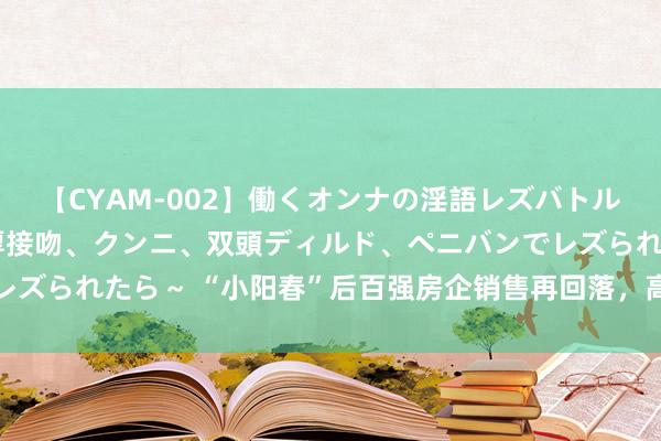 【CYAM-002】働くオンナの淫語レズバトル 2 ～もしも職場で濃厚接吻、クンニ、双頭ディルド、ペニバンでレズられたら～ “小阳春”后百强房企销售再回落，高层重新定调去库存