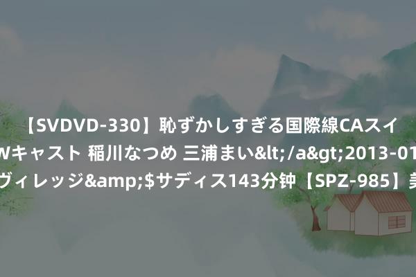 【SVDVD-330】恥ずかしすぎる国際線CAスイートクラス研修 Wキャスト 稲川なつめ 三浦まい</a>2013-01-10サディスティックヴィレッジ&$サディス143分钟【SPZ-985】美女限定公開エロ配信生中継！素人娘、カップルたちがいたずら、フェラ、セクロスで完全アウトな映像集 买房送户口！这一省会城市再出大招