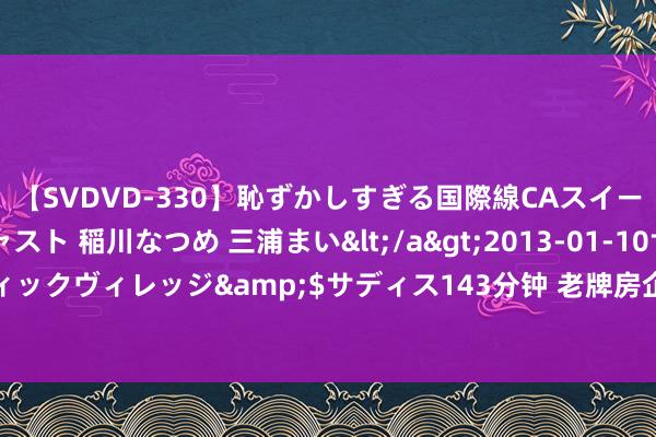 【SVDVD-330】恥ずかしすぎる国際線CAスイートクラス研修 Wキャスト 稲川なつめ 三浦まい</a>2013-01-10サディスティックヴィレッジ&$サディス143分钟 老牌房企剥离地产业务  华远地产谋求转型