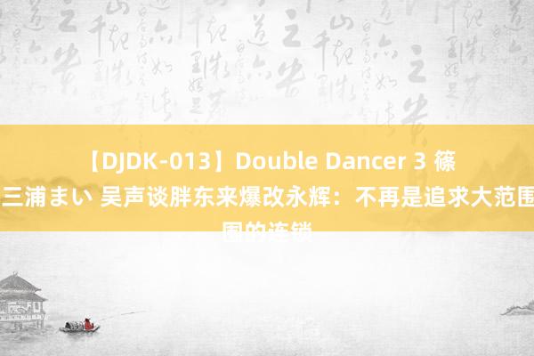 【DJDK-013】Double Dancer 3 篠田ゆう 三浦まい 吴声谈胖东来爆改永辉：不再是追求大范围的连锁