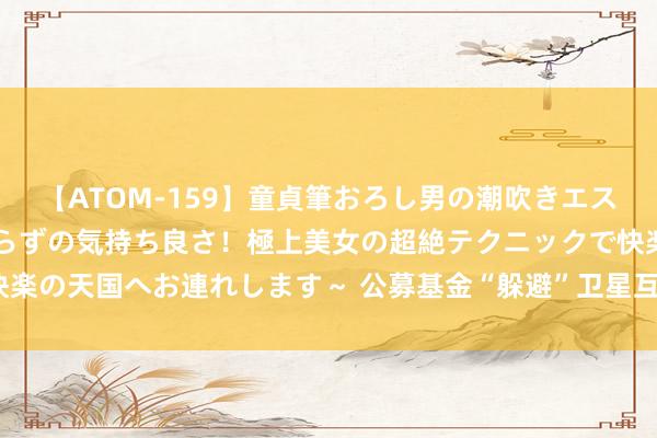 【ATOM-159】童貞筆おろし男の潮吹きエステ～射精を超える天井知らずの気持ち良さ！極上美女の超絶テクニックで快楽の天国へお連れします～ 公募基金“躲避”卫星互联网赛谈！新蓝海来了？