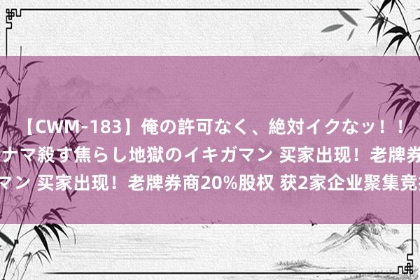 【CWM-183】俺の許可なく、絶対イクなッ！！！！！ 2 早漏オンナをナマ殺す焦らし地獄のイキガマン 买家出现！老牌券商20%股权 获2家企业聚集竞拍！