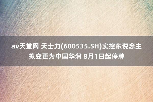 av天堂网 天士力(600535.SH)实控东说念主拟变更为中国华润 8月1日起停牌