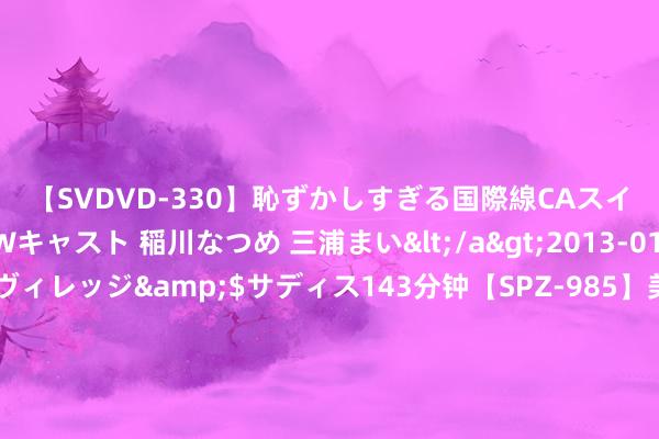 【SVDVD-330】恥ずかしすぎる国際線CAスイートクラス研修 Wキャスト 稲川なつめ 三浦まい</a>2013-01-10サディスティックヴィレッジ&$サディス143分钟【SPZ-985】美女限定公開エロ配信生中継！素人娘、カップルたちがいたずら、フェラ、セクロスで完全アウトな映像集 亚洲第一！上交所发布，ETF重磅数据出炉