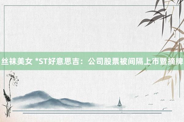 丝袜美女 *ST好意思吉：公司股票被间隔上市暨摘牌