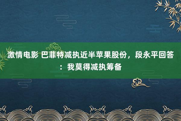 激情电影 巴菲特减执近半苹果股份，段永平回答：我莫得减执筹备