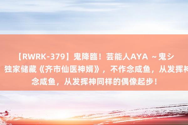 【RWRK-379】鬼降臨！芸能人AYA ～鬼シリーズ全制覇！～ 独家储藏《齐市仙医神婿》，不作念咸鱼，从发挥神同样的偶像起步！