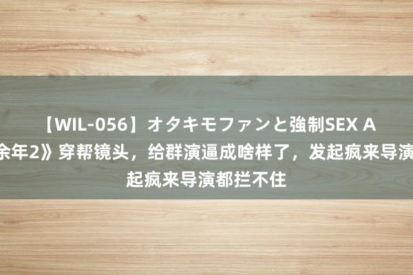 【WIL-056】オタキモファンと強制SEX AYA 《庆余年2》穿帮镜头，给群演逼成啥样了，发起疯来导演都拦不住