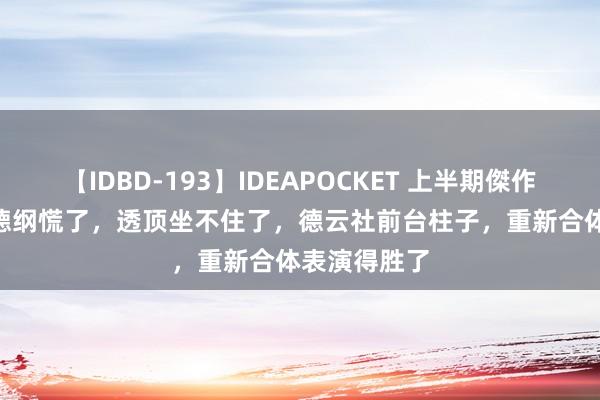 【IDBD-193】IDEAPOCKET 上半期傑作集2009 郭德纲慌了，透顶坐不住了，德云社前台柱子，重新合体表演得胜了