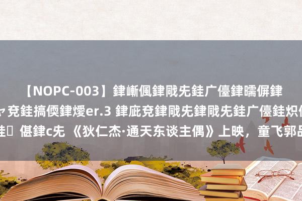 【NOPC-003】銉嶃偑銉戙兂銈广儓銉曘偋銉嗐偅銉冦偡銉ャ儫銉ャ兗銈搞偄銉燰er.3 銉庛兗銉戙兂銉戙兂銈广儓銈炽儸銈偡銉с兂 《狄仁杰·通天东谈主偶》上映，童飞郭品超主演，脱了裤子放屁的叙事